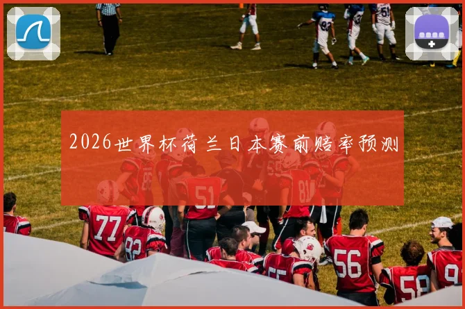 2026世界杯荷兰日本赛前赔率预测