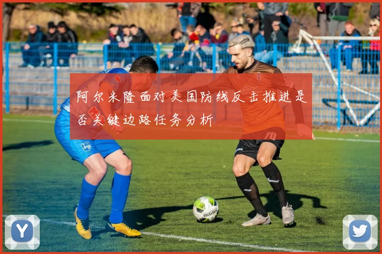 阿尔米隆面对美国防线反击推进是否关键边路任务分析