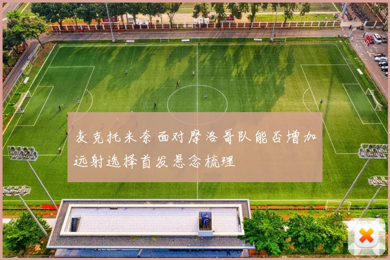 麦克托米奈面对摩洛哥队能否增加远射选择首发悬念梳理