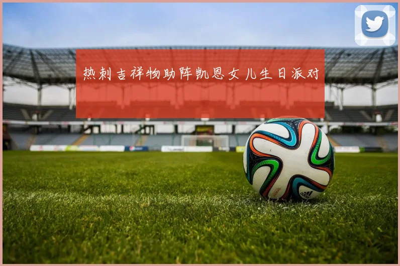 热刺吉祥物助阵凯恩女儿生日派对