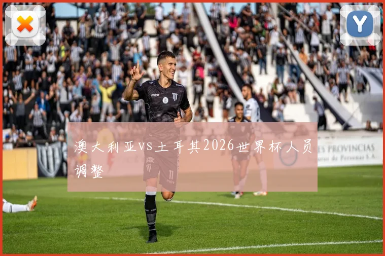 澳大利亚vs土耳其2026世界杯人员调整