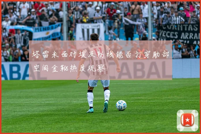 塔雷米面对埃及防线能否打穿肋部空间金靴热度观察