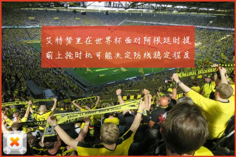 艾特努里在世界杯面对阿根廷时提前上抢时机可能决定防线稳定程度