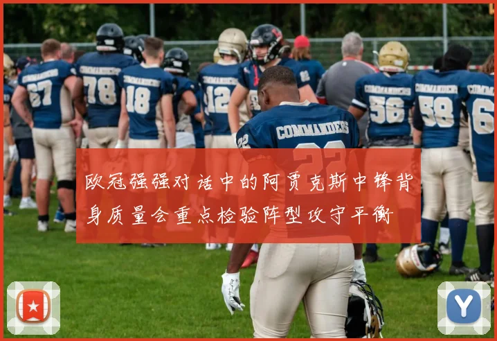 欧冠强强对话中的阿贾克斯中锋背身质量会重点检验阵型攻守平衡