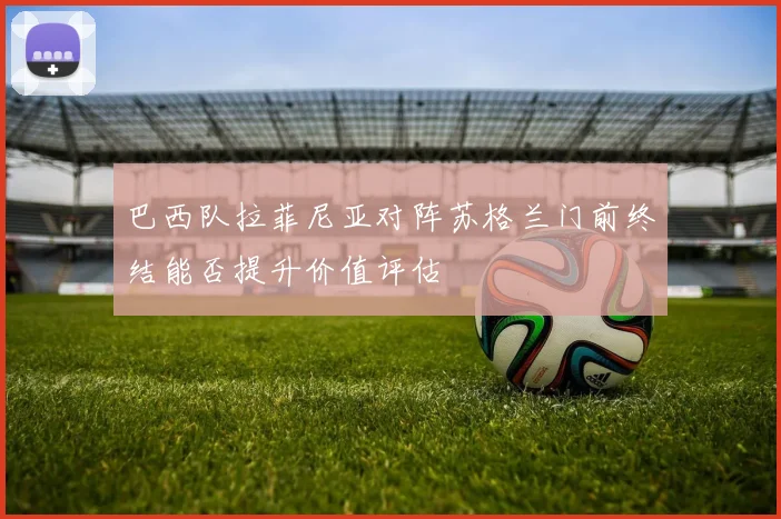 巴西队拉菲尼亚对阵苏格兰门前终结能否提升价值评估