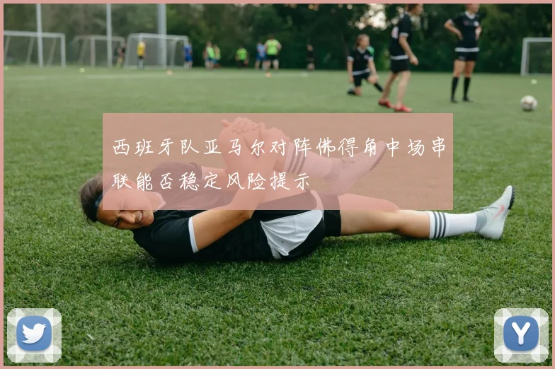 西班牙队亚马尔对阵佛得角中场串联能否稳定风险提示