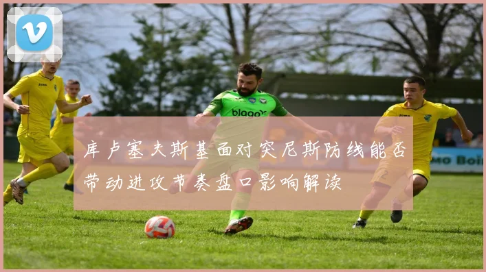 库卢塞夫斯基面对突尼斯防线能否带动进攻节奏盘口影响解读