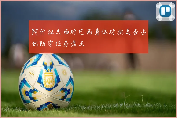 阿什拉夫面对巴西身体对抗是否占优防守任务盘点