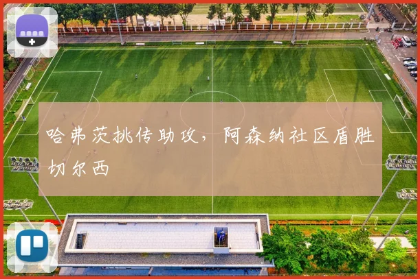 哈弗茨挑传助攻，阿森纳社区盾胜切尔西