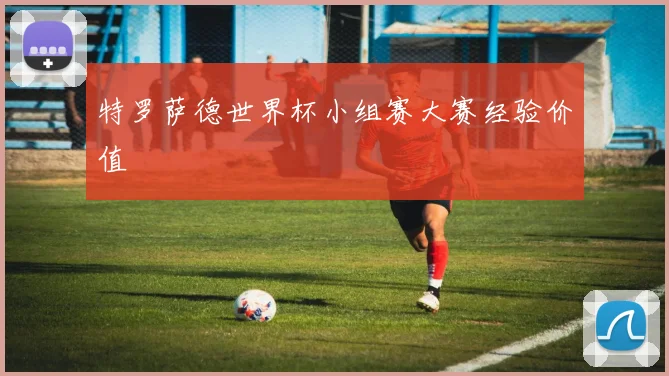 特罗萨德世界杯小组赛大赛经验价值
