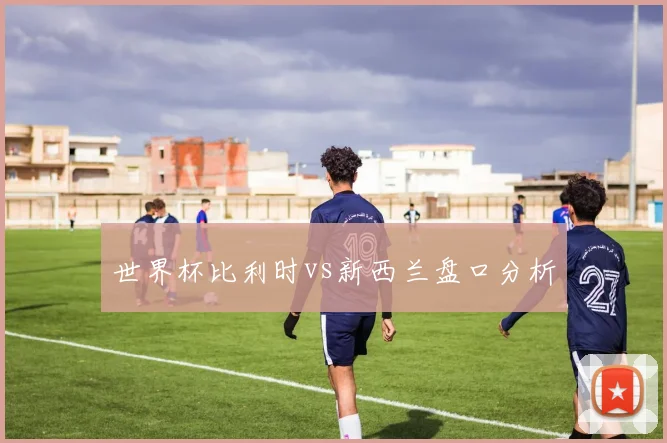 世界杯比利时vs新西兰盘口分析