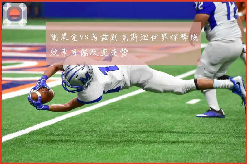 刚果金vs乌兹别克斯坦世界杯锋线效率可能改变走势